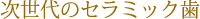 次世代のセラミック歯