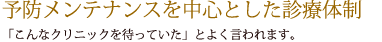 予防メンテナンスを中心とした診療体制「こんなクリニックを待っていた」とよく言われます。