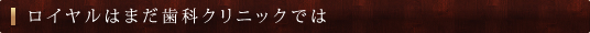 ロイヤルはまだ歯科クリニックでは